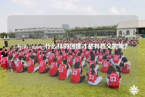 绵阳什么样的团建才是有意义的呢？